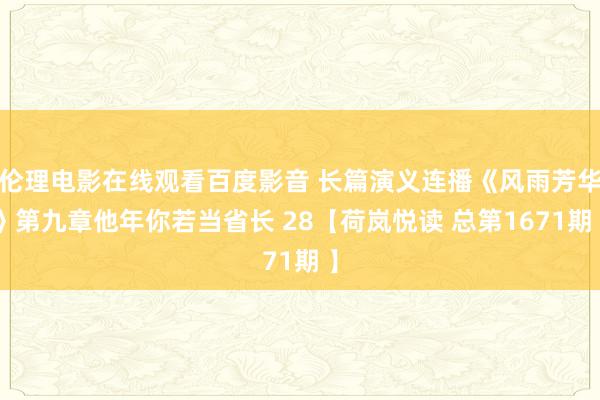 伦理电影在线观看百度影音 长篇演义连播《风雨芳华》第九章他年你若当省长 28【荷岚悦读 总第1671期 】