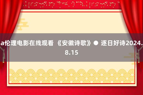 a伦理电影在线观看 《安徽诗歌》● 逐日好诗2024.8.15