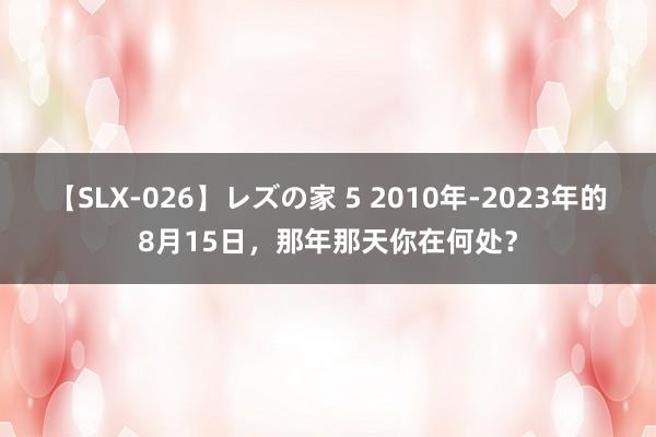 【SLX-026】レズの家 5 2010年-2023年的8月15日，那年那天你在何处？