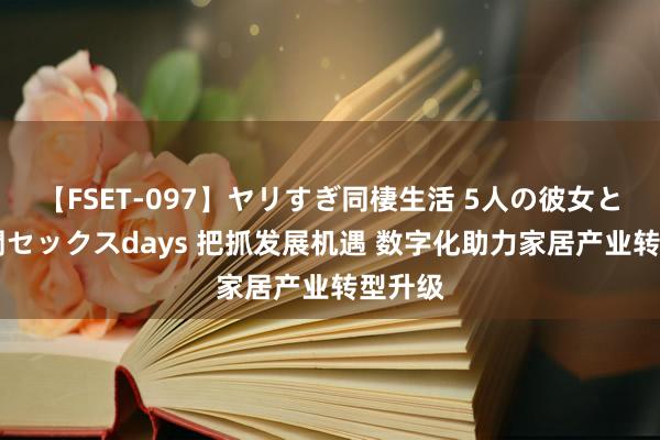 【FSET-097】ヤリすぎ同棲生活 5人の彼女と24時間セックスdays 把抓发展机遇 数字化助力家居产业转型升级