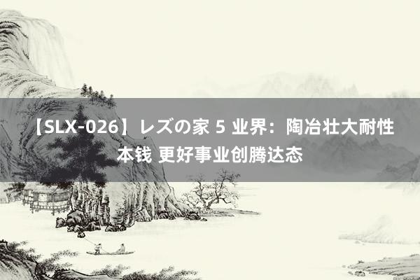 【SLX-026】レズの家 5 业界：陶冶壮大耐性本钱 更好事业创腾达态