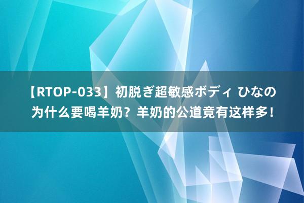 【RTOP-033】初脱ぎ超敏感ボディ ひなの 为什么要喝羊奶？羊奶的公道竟有这样多！