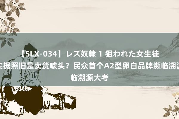 【SLX-034】レズ奴隷 1 狙われた女生徒 真凭实据照旧是卖货噱头？民众首个A2型卵白品牌濒临溯源大考