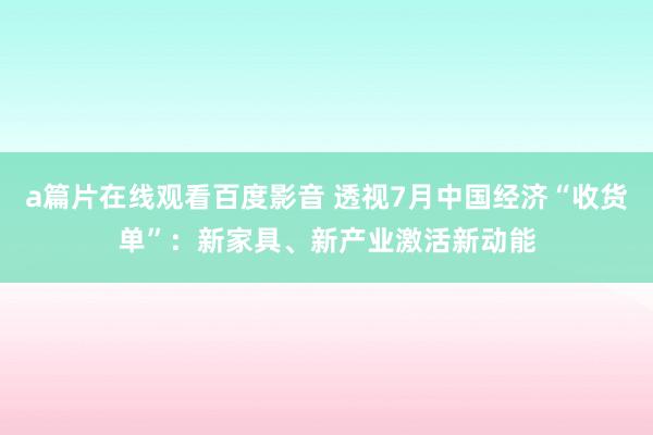 a篇片在线观看百度影音 透视7月中国经济“收货单”：新家具、新产业激活新动能