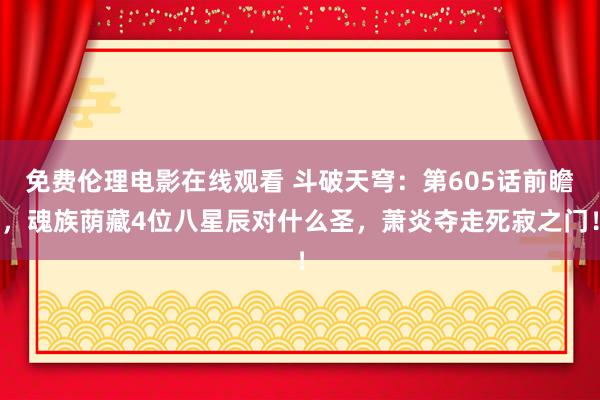 免费伦理电影在线观看 斗破天穹：第605话前瞻，魂族荫藏4位八星辰对什么圣，萧炎夺走死寂之门！