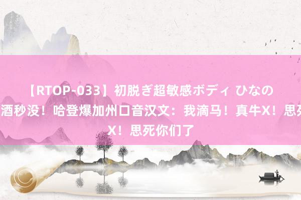 【RTOP-033】初脱ぎ超敏感ボディ ひなの 4万瓶红酒秒没！哈登爆加州口音汉文：我滴马！真牛X！思死你们了