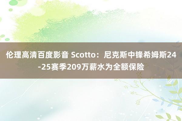 伦理高清百度影音 Scotto：尼克斯中锋希姆斯24-25赛季209万薪水为全额保险