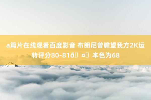 a篇片在线观看百度影音 布朗尼曾瞻望我方2K运转评分80-81?本色为68