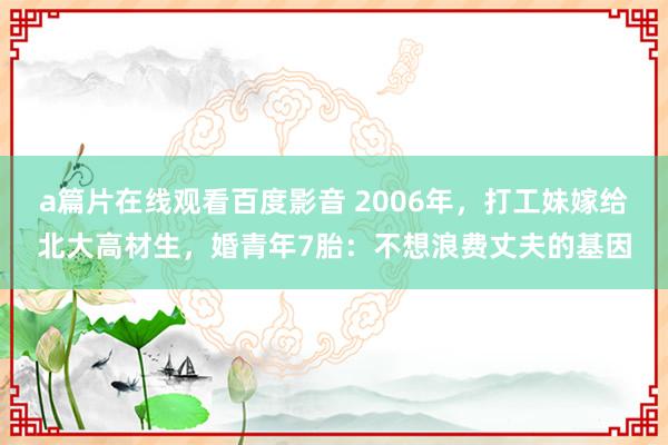 a篇片在线观看百度影音 2006年，打工妹嫁给北大高材生，婚青年7胎：不想浪费丈夫的基因