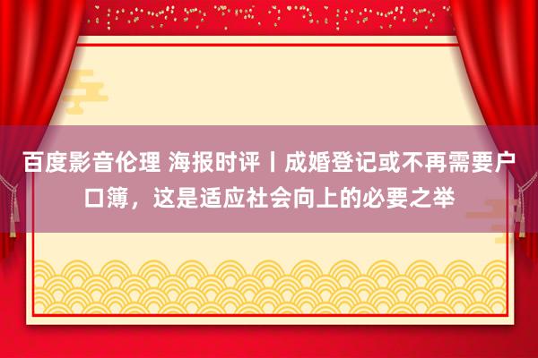 百度影音伦理 海报时评丨成婚登记或不再需要户口簿，这是适应社会向上的必要之举