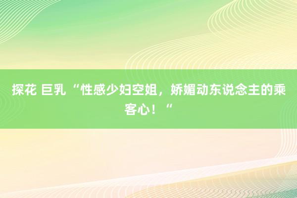 探花 巨乳 “性感少妇空姐，娇媚动东说念主的乘客心！“