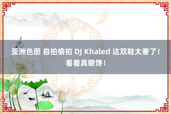 亚洲色图 自拍偷拍 DJ Khaled 这双鞋太奢了！看着真眼馋！