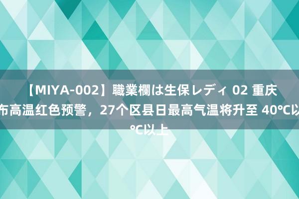 【MIYA-002】職業欄は生保レディ 02 重庆发布高温红色预警，27个区县日最高气温将升至 40℃以上