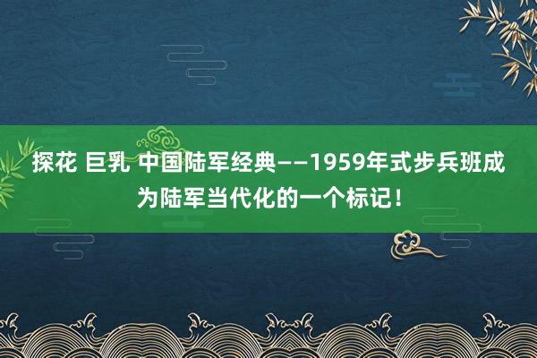 探花 巨乳 中国陆军经典——1959年式步兵班成为陆军当代化的一个标记！