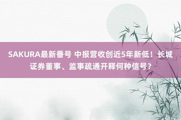 SAKURA最新番号 中报营收创近5年新低！长城证券董事、监事疏通开释何种信号？