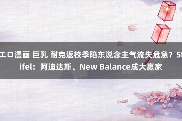 エロ漫画 巨乳 耐克返校季陷东说念主气流失危急？Stifel：阿迪达斯、New Balance成大赢家