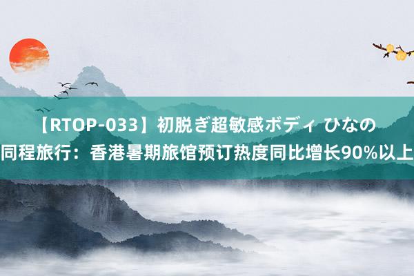 【RTOP-033】初脱ぎ超敏感ボディ ひなの 同程旅行：香港暑期旅馆预订热度同比增长90%以上