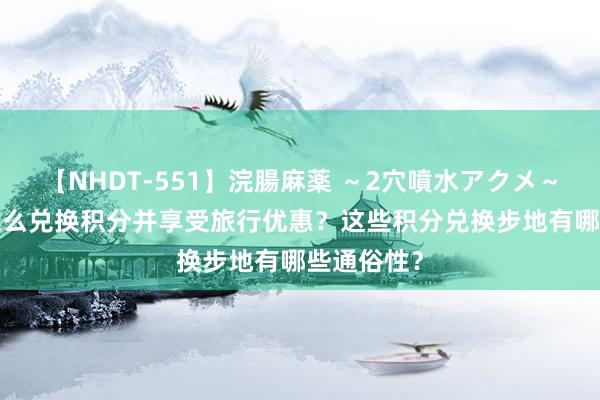 【NHDT-551】浣腸麻薬 ～2穴噴水アクメ～ ひなの 怎么兑换积分并享受旅行优惠？这些积分兑换步地有哪些通俗性？