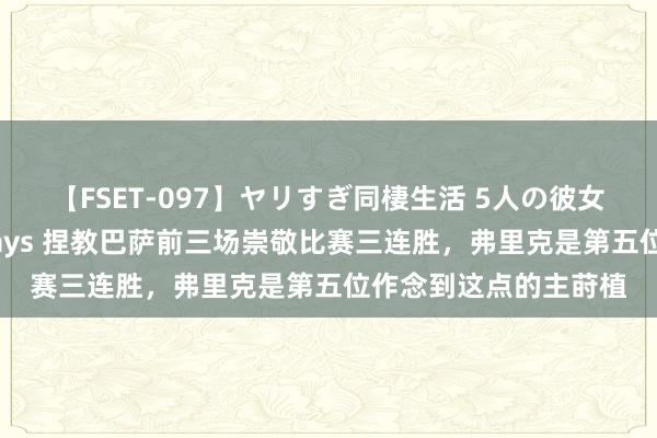 【FSET-097】ヤリすぎ同棲生活 5人の彼女と24時間セックスdays 捏教巴萨前三场崇敬比赛三连胜，弗里克是第五位作念到这点的主莳植