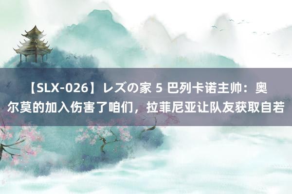 【SLX-026】レズの家 5 巴列卡诺主帅：奥尔莫的加入伤害了咱们，拉菲尼亚让队友获取自若