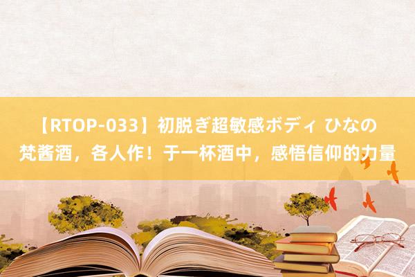 【RTOP-033】初脱ぎ超敏感ボディ ひなの 梵酱酒，各人作！于一杯酒中，感悟信仰的力量