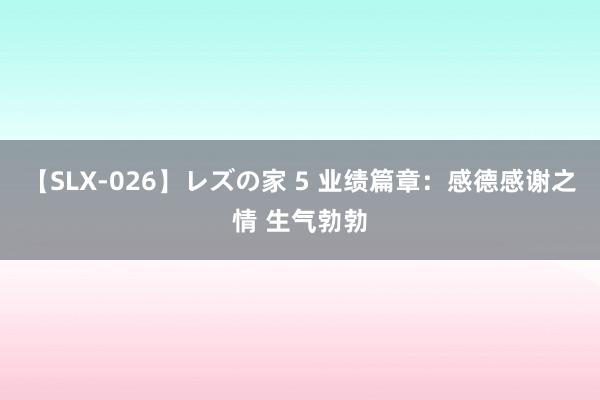 【SLX-026】レズの家 5 业绩篇章：感德感谢之情 生气勃勃