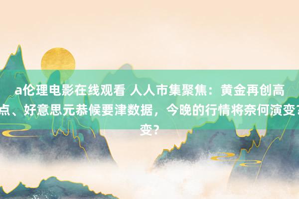 a伦理电影在线观看 人人市集聚焦：黄金再创高点、好意思元恭候要津数据，今晚的行情将奈何演变？