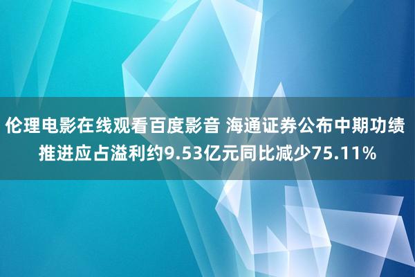 伦理电影在线观看百度影音 海通证券公布中期功绩 推进应占溢利约9.53亿元同比减少75.11%