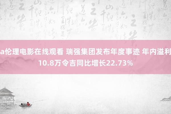 a伦理电影在线观看 瑞强集团发布年度事迹 年内溢利10.8万令吉同比增长22.73%