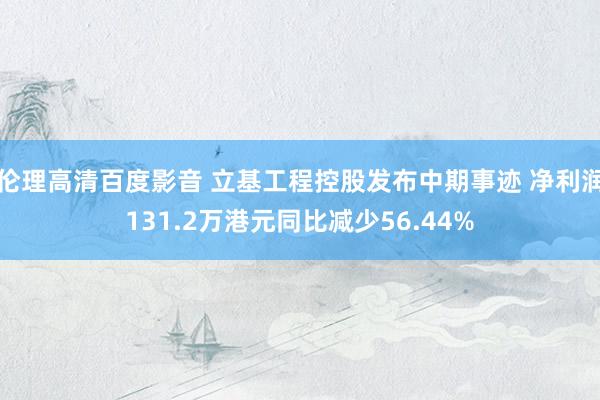 伦理高清百度影音 立基工程控股发布中期事迹 净利润131.2万港元同比减少56.44%