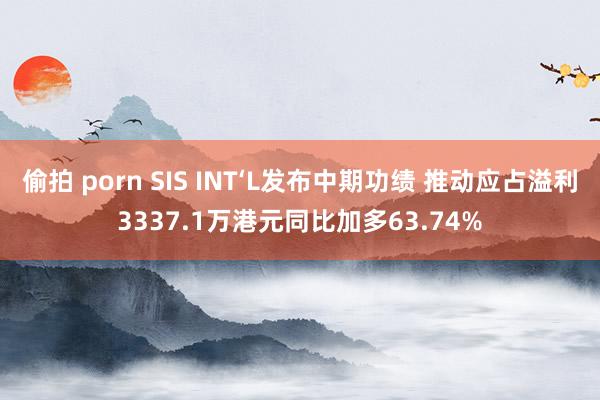 偷拍 porn SIS INT‘L发布中期功绩 推动应占溢利3337.1万港元同比加多63.74%