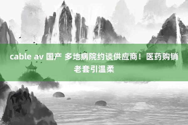 cable av 国产 多地病院约谈供应商！医药购销老套引温柔