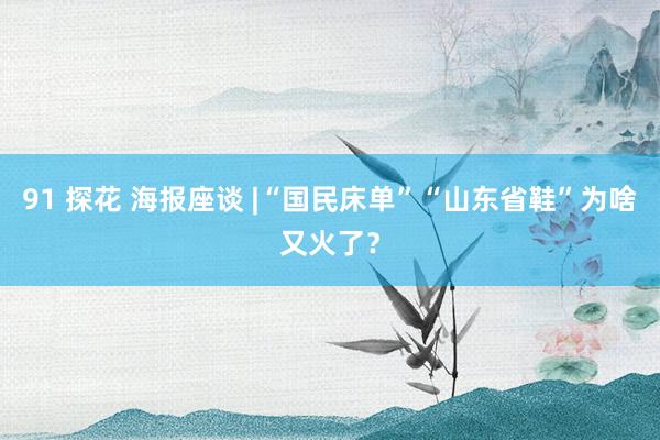 91 探花 海报座谈 |“国民床单”“山东省鞋”为啥又火了？