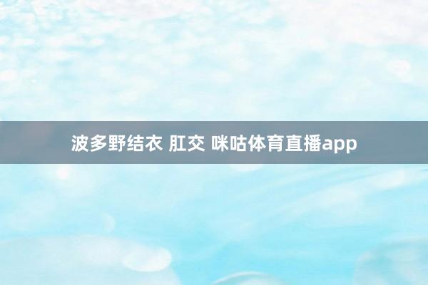 波多野结衣 肛交 咪咕体育直播app