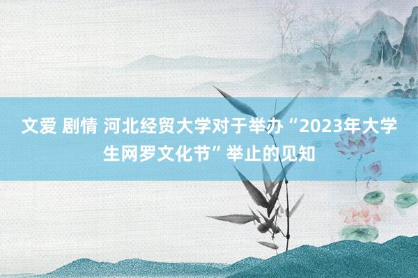 文爱 剧情 河北经贸大学对于举办“2023年大学生网罗文化节”举止的见知