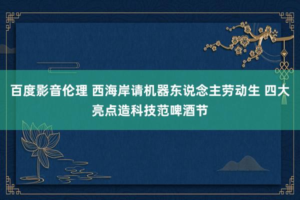 百度影音伦理 西海岸请机器东说念主劳动生 四大亮点造科技范啤酒节