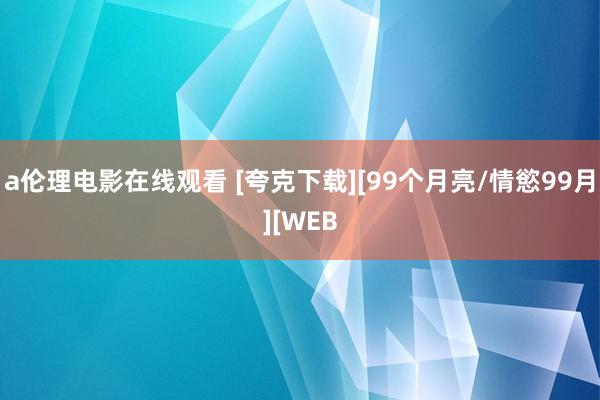 a伦理电影在线观看 [夸克下载][99个月亮/情慾99月][WEB