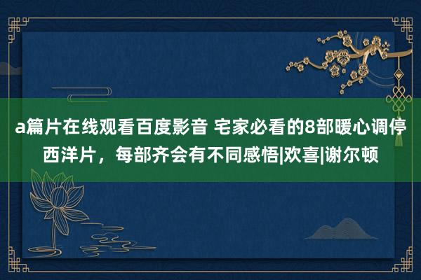 a篇片在线观看百度影音 宅家必看的8部暖心调停西洋片，每部齐会有不同感悟|欢喜|谢尔顿