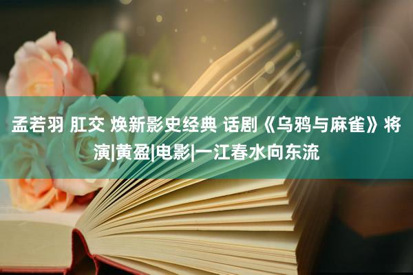 孟若羽 肛交 焕新影史经典 话剧《乌鸦与麻雀》将演|黄盈|电影|一江春水向东流