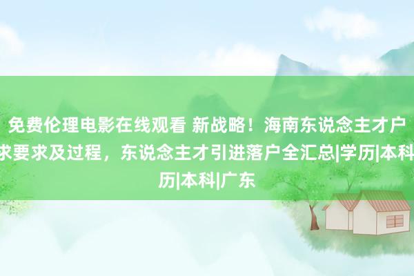 免费伦理电影在线观看 新战略！海南东说念主才户口请求要求及过程，东说念主才引进落户全汇总|学历|本科|广东