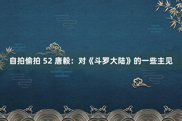 自拍偷拍 52 唐毅：对《斗罗大陆》的一些主见