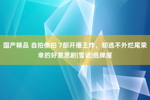 国产精品 自拍偷拍 7部开播王炸，却逃不外烂尾荣幸的好意思剧|雪诺|纸牌屋