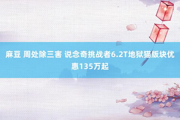 麻豆 周处除三害 说念奇挑战者6.2T地狱猫版块优惠135万起