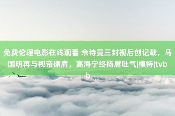 免费伦理电影在线观看 佘诗曼三封视后创记载，马国明再与视帝擦肩，高海宁终扬眉吐气|模特|tvb