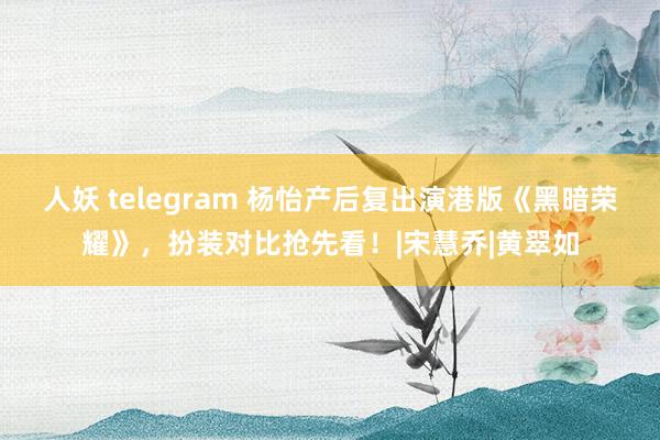 人妖 telegram 杨怡产后复出演港版《黑暗荣耀》，扮装对比抢先看！|宋慧乔|黄翠如