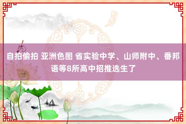 自拍偷拍 亚洲色图 省实验中学、山师附中、番邦语等8所高中招推选生了