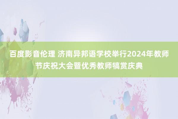 百度影音伦理 济南异邦语学校举行2024年教师节庆祝大会暨优秀教师犒赏庆典