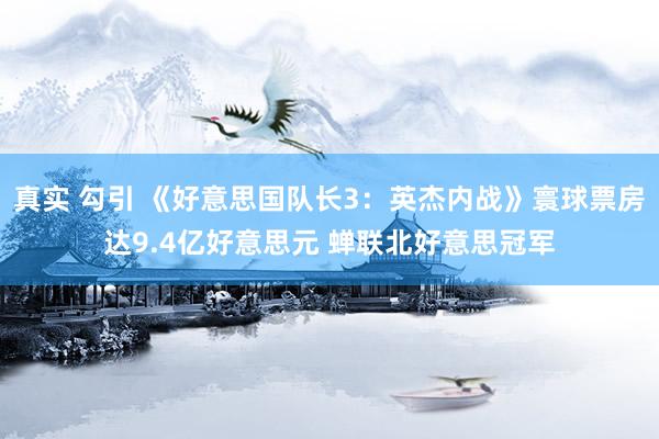 真实 勾引 《好意思国队长3：英杰内战》寰球票房达9.4亿好意思元 蝉联北好意思冠军