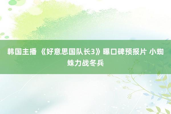 韩国主播 《好意思国队长3》曝口碑预报片 小蜘蛛力战冬兵