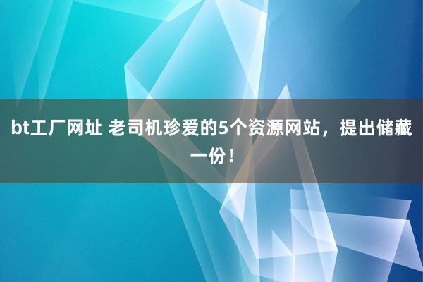 bt工厂网址 老司机珍爱的5个资源网站，提出储藏一份！